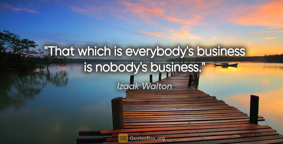 Izaak Walton quote: "That which is everybody's business is nobody's business."