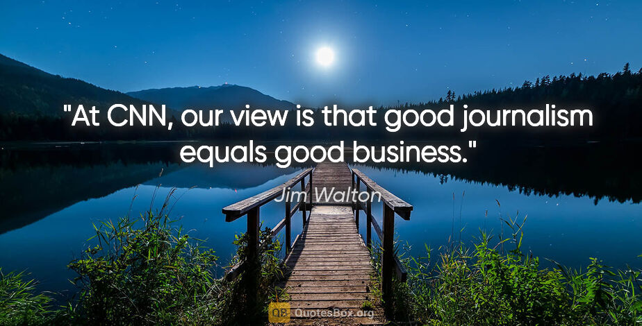 Jim Walton quote: "At CNN, our view is that good journalism equals good business."