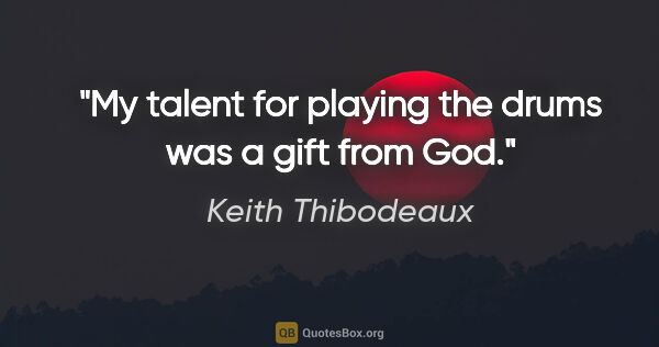 Keith Thibodeaux quote: "My talent for playing the drums was a gift from God."