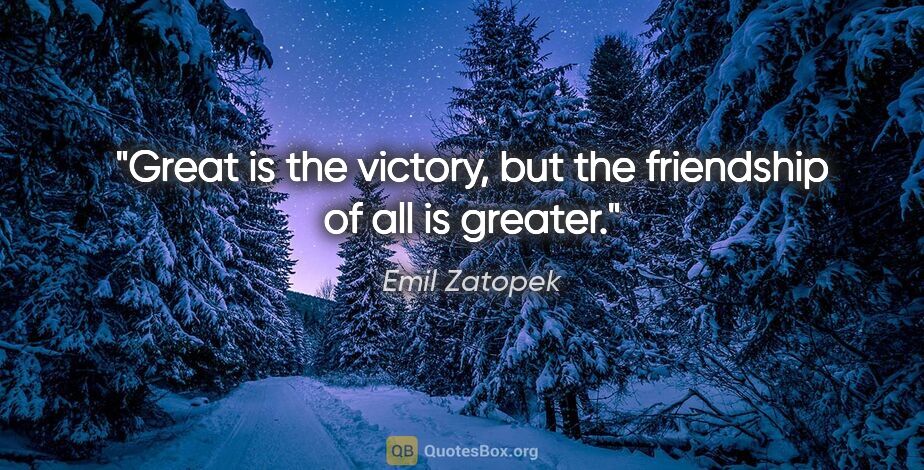 Emil Zatopek quote: "Great is the victory, but the friendship of all is greater."