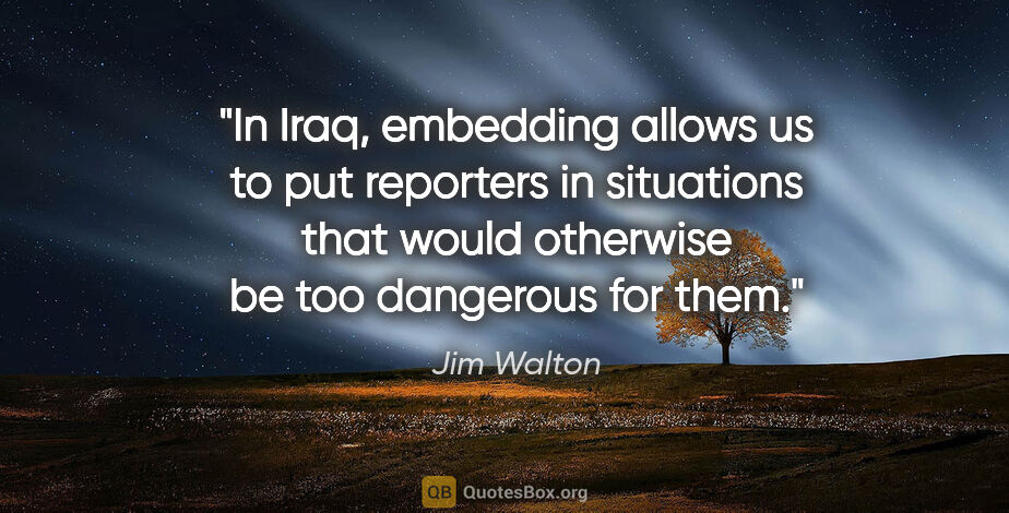 Jim Walton quote: "In Iraq, embedding allows us to put reporters in situations..."