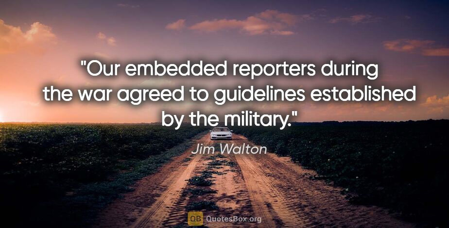 Jim Walton quote: "Our embedded reporters during the war agreed to guidelines..."