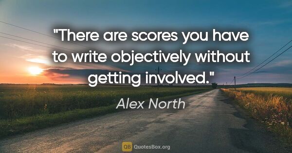 Alex North quote: "There are scores you have to write objectively without getting..."