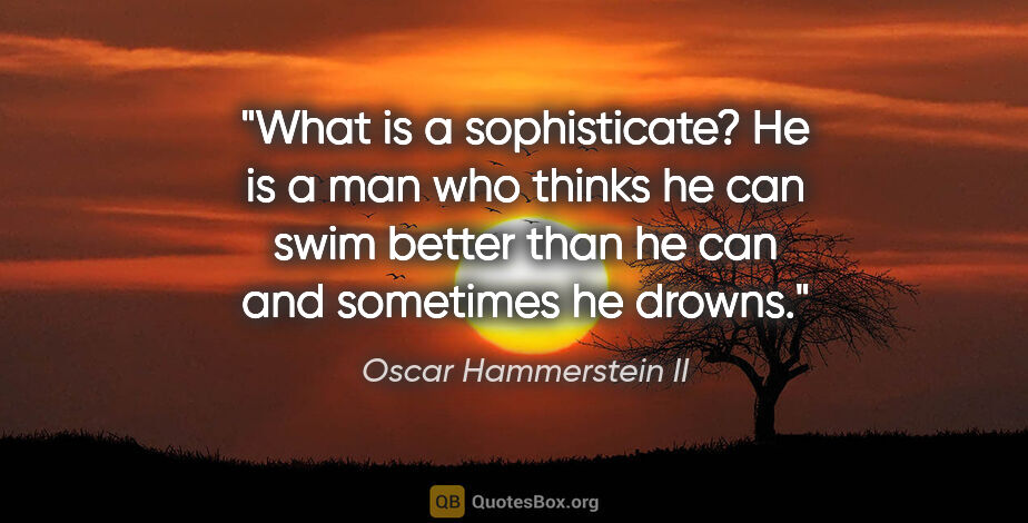 Oscar Hammerstein II quote: "What is a sophisticate? He is a man who thinks he can swim..."