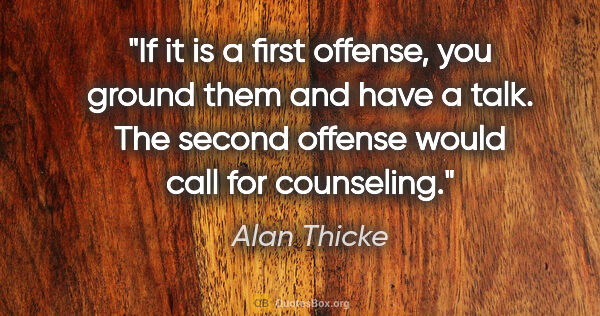 Alan Thicke quote: "If it is a first offense, you ground them and have a talk. The..."