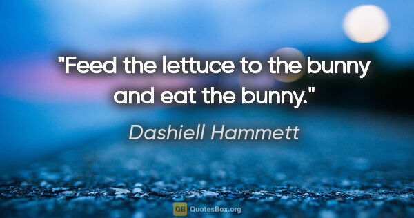 Dashiell Hammett quote: "Feed the lettuce to the bunny and eat the bunny."