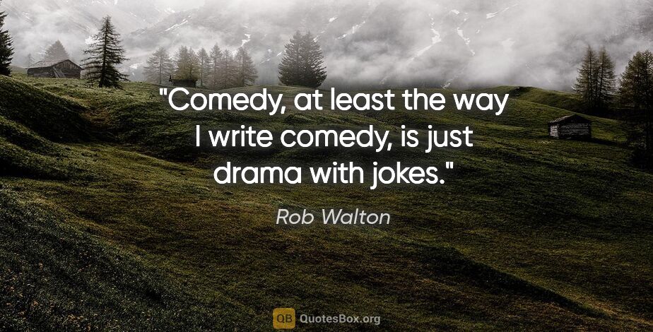 Rob Walton quote: "Comedy, at least the way I write comedy, is just drama with..."