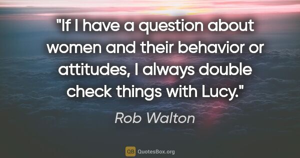 Rob Walton quote: "If I have a question about women and their behavior or..."