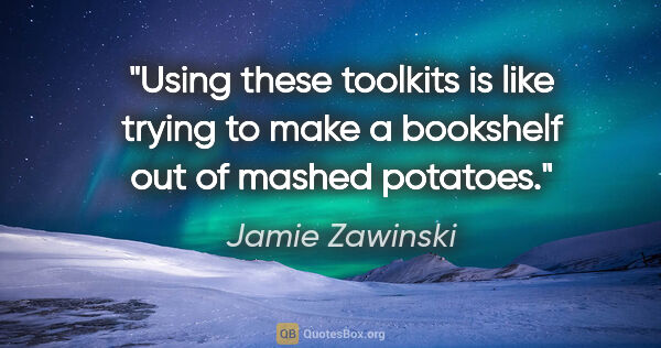 Jamie Zawinski quote: "Using these toolkits is like trying to make a bookshelf out of..."