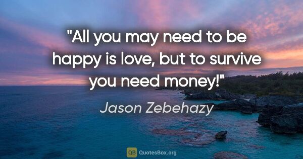 Jason Zebehazy quote: "All you may need to be happy is love, but to survive you need..."