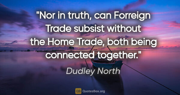 Dudley North quote: "Nor in truth, can Forreign Trade subsist without the Home..."