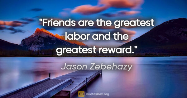 Jason Zebehazy quote: "Friends are the greatest labor and the greatest reward."