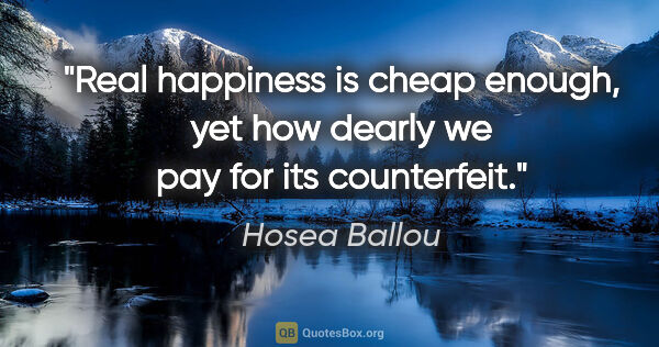 Hosea Ballou quote: "Real happiness is cheap enough, yet how dearly we pay for its..."