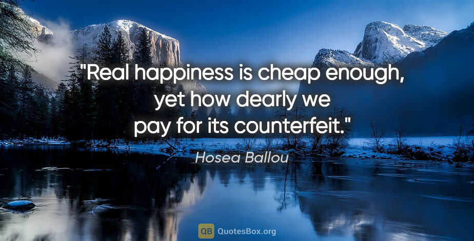 Hosea Ballou quote: "Real happiness is cheap enough, yet how dearly we pay for its..."