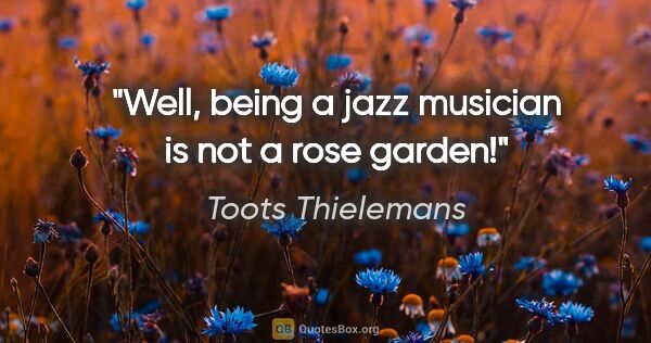 Toots Thielemans quote: "Well, being a jazz musician is not a rose garden!"