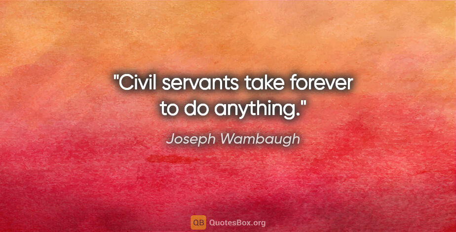 Joseph Wambaugh quote: "Civil servants take forever to do anything."