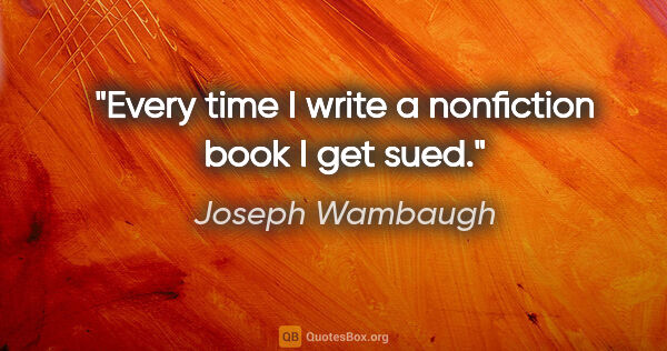 Joseph Wambaugh quote: "Every time I write a nonfiction book I get sued."