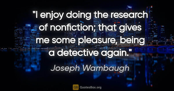 Joseph Wambaugh quote: "I enjoy doing the research of nonfiction; that gives me some..."