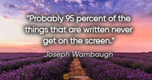 Joseph Wambaugh quote: "Probably 95 percent of the things that are written never get..."