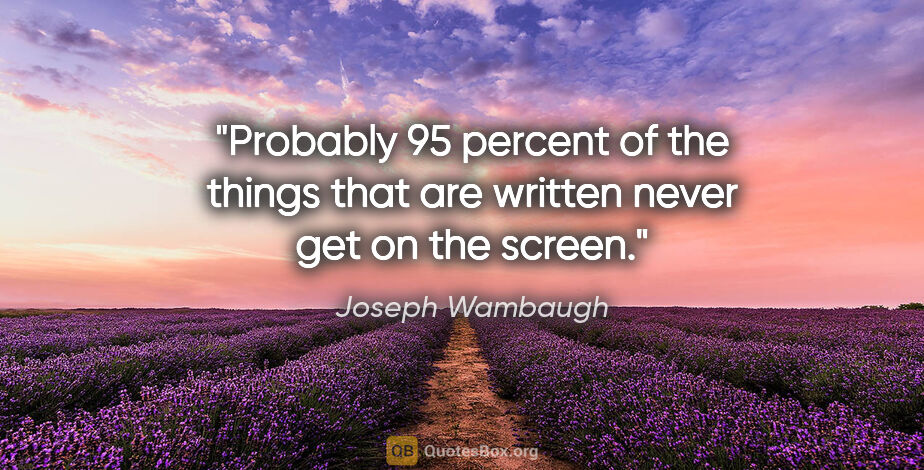 Joseph Wambaugh quote: "Probably 95 percent of the things that are written never get..."