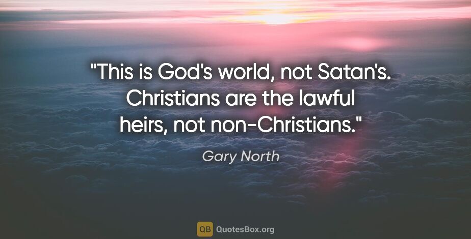 Gary North quote: "This is God's world, not Satan's. Christians are the lawful..."