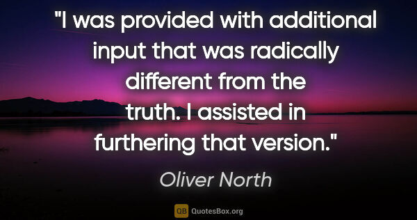 Oliver North quote: "I was provided with additional input that was radically..."