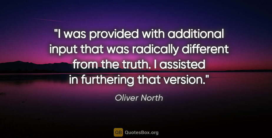 Oliver North quote: "I was provided with additional input that was radically..."