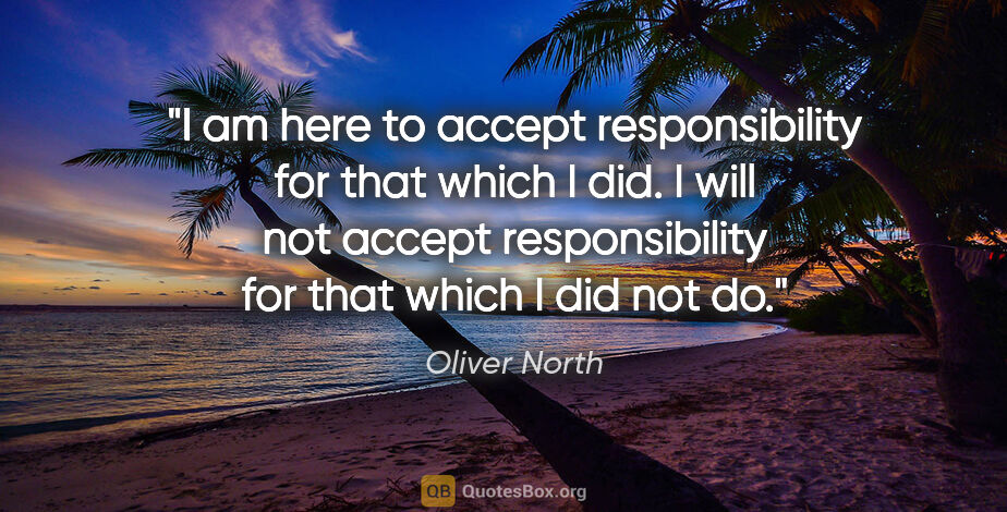 Oliver North quote: "I am here to accept responsibility for that which I did. I..."
