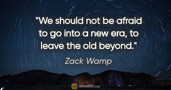 Zack Wamp quote: "We should not be afraid to go into a new era, to leave the old..."