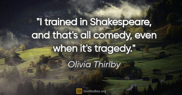 Olivia Thirlby quote: "I trained in Shakespeare, and that's all comedy, even when..."
