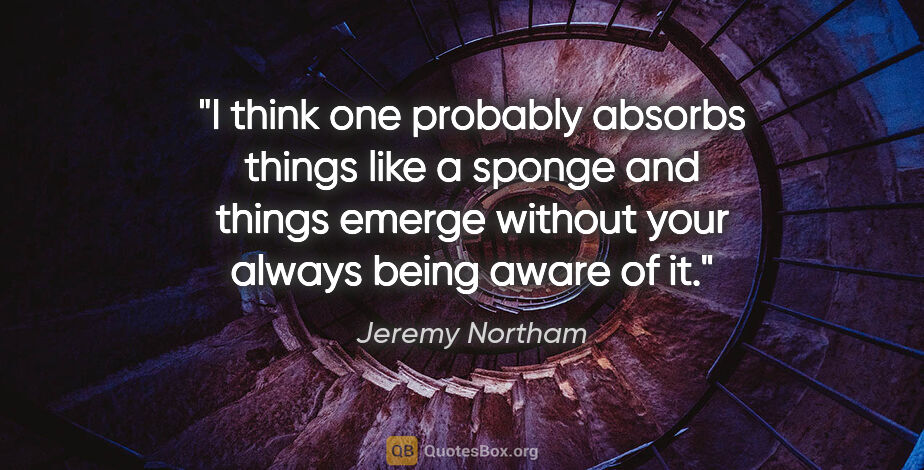 Jeremy Northam quote: "I think one probably absorbs things like a sponge and things..."