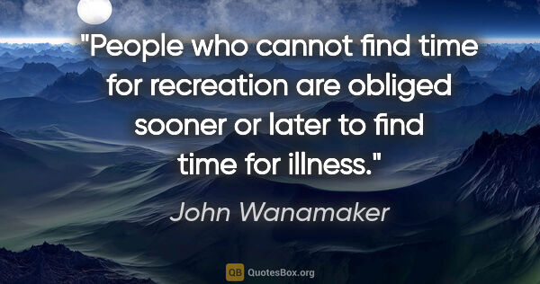 John Wanamaker quote: "People who cannot find time for recreation are obliged sooner..."