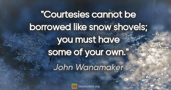 John Wanamaker quote: "Courtesies cannot be borrowed like snow shovels; you must have..."
