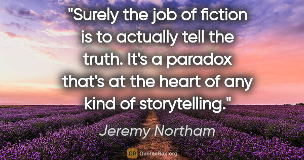 Jeremy Northam quote: "Surely the job of fiction is to actually tell the truth. It's..."