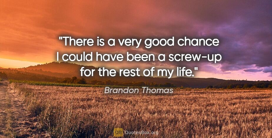 Brandon Thomas quote: "There is a very good chance I could have been a screw-up for..."