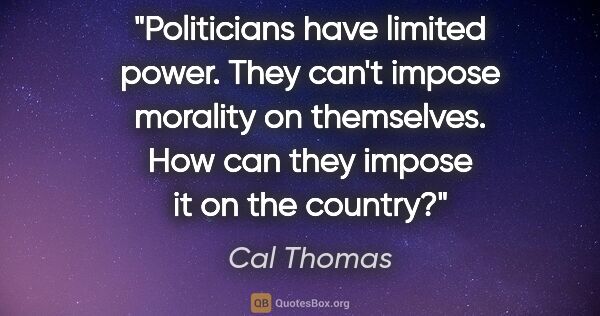 Cal Thomas quote: "Politicians have limited power. They can't impose morality on..."