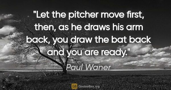 Paul Waner quote: "Let the pitcher move first, then, as he draws his arm back,..."