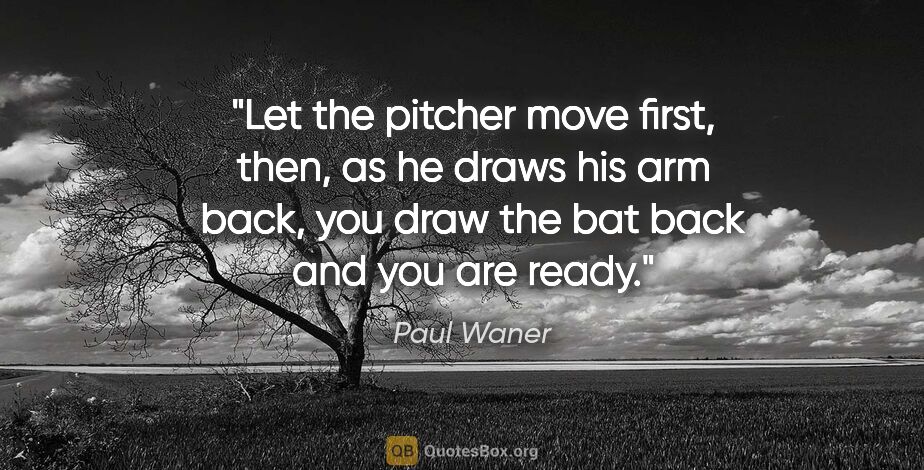 Paul Waner quote: "Let the pitcher move first, then, as he draws his arm back,..."