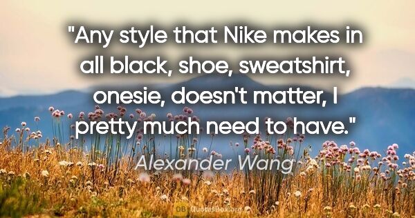 Alexander Wang quote: "Any style that Nike makes in all black, shoe, sweatshirt,..."