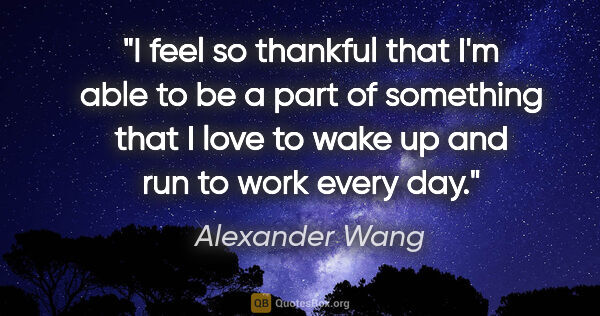 Alexander Wang quote: "I feel so thankful that I'm able to be a part of something..."