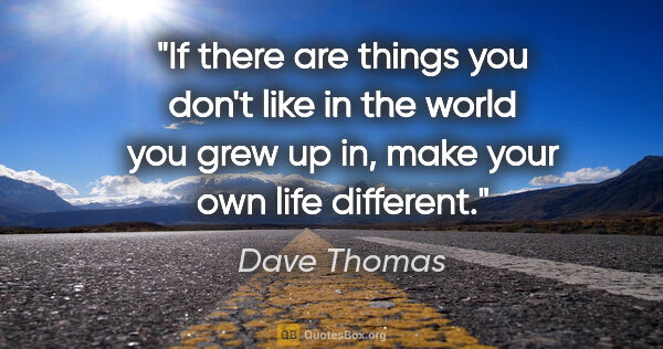 Dave Thomas quote: "If there are things you don't like in the world you grew up..."