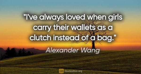 Alexander Wang quote: "I've always loved when girls carry their wallets as a clutch..."