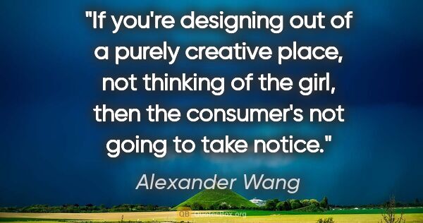 Alexander Wang quote: "If you're designing out of a purely creative place, not..."