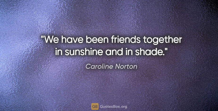 Caroline Norton quote: "We have been friends together in sunshine and in shade."
