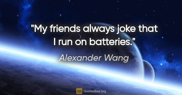 Alexander Wang quote: "My friends always joke that I run on batteries."