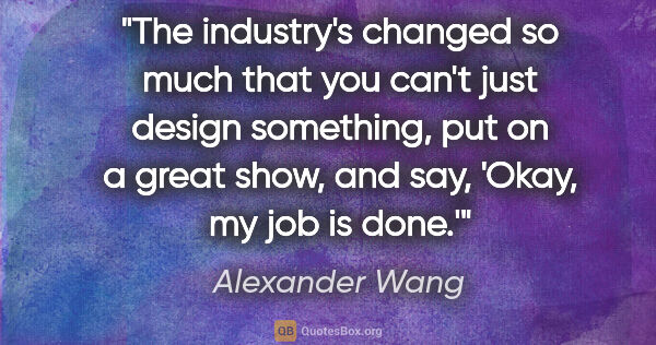 Alexander Wang quote: "The industry's changed so much that you can't just design..."