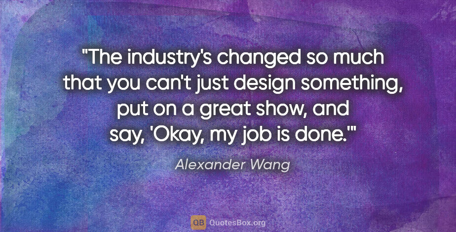 Alexander Wang quote: "The industry's changed so much that you can't just design..."