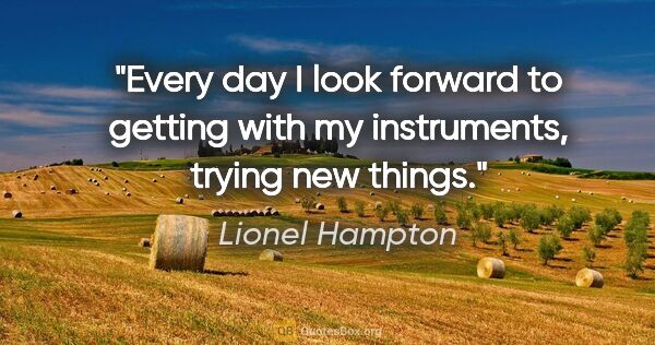 Lionel Hampton quote: "Every day I look forward to getting with my instruments,..."