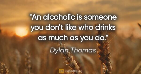 Dylan Thomas quote: "An alcoholic is someone you don't like who drinks as much as..."