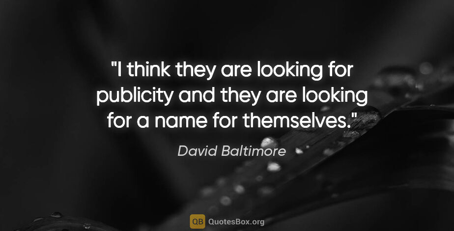 David Baltimore quote: "I think they are looking for publicity and they are looking..."